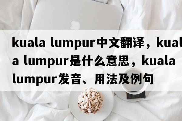 kuala lumpur中文翻譯，kuala lumpur是什么意思，kuala lumpur發(fā)音、用法及例句