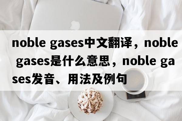 noble gases中文翻譯，noble gases是什么意思，noble gases發(fā)音、用法及例句