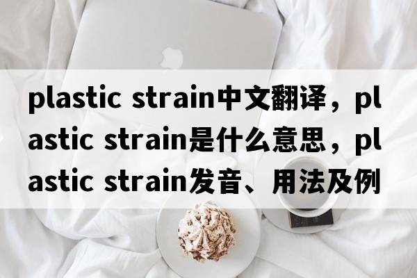 plastic strain中文翻譯，plastic strain是什么意思，plastic strain發(fā)音、用法及例句