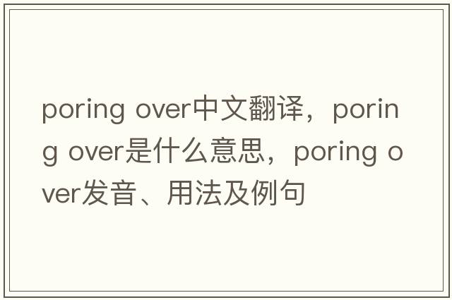 poring over中文翻譯，poring over是什么意思，poring over發(fā)音、用法及例句