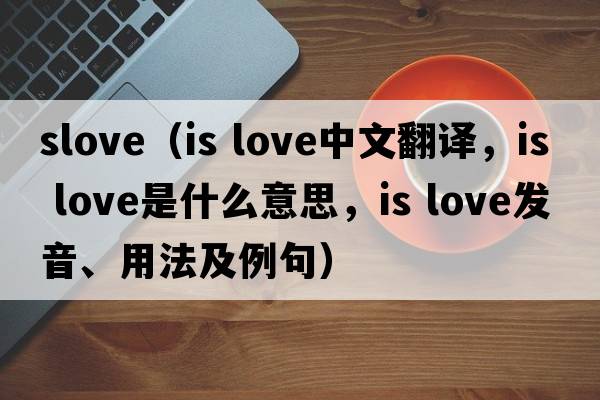 slove（is love中文翻譯，is love是什么意思，is love發(fā)音、用法及例句）