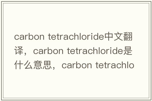 carbon tetrachloride中文翻譯，carbon tetrachloride是什么意思，carbon tetrachloride發(fā)音、用法及例句