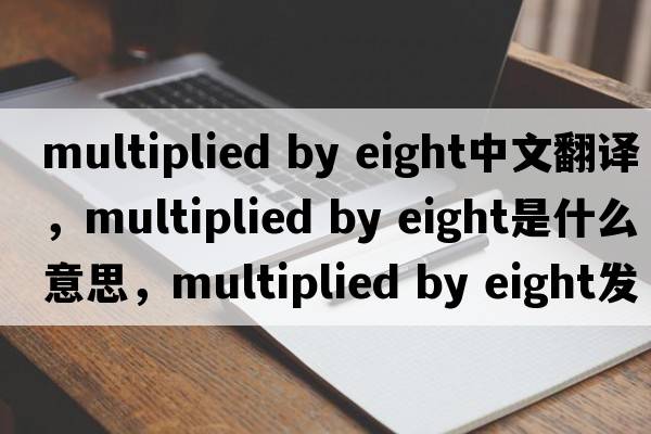 multiplied by eight中文翻譯，multiplied by eight是什么意思，multiplied by eight發(fā)音、用法及例句