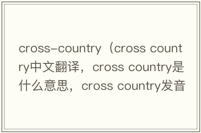 cross-country（cross country中文翻譯，cross country是什么意思，cross country發(fā)音、用法及例句）