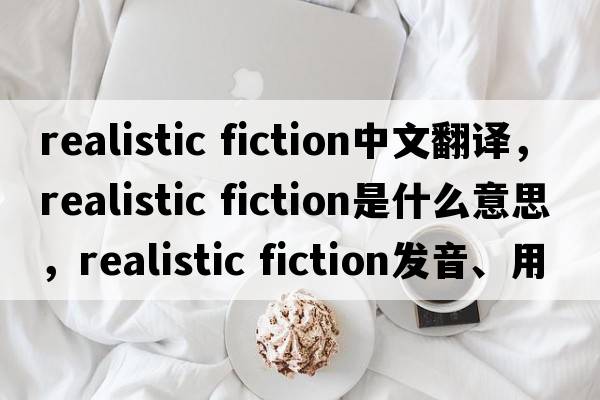 realistic fiction中文翻譯，realistic fiction是什么意思，realistic fiction發(fā)音、用法及例句