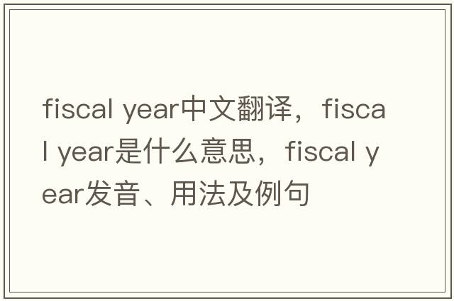 fiscal year中文翻譯，fiscal year是什么意思，fiscal year發(fā)音、用法及例句