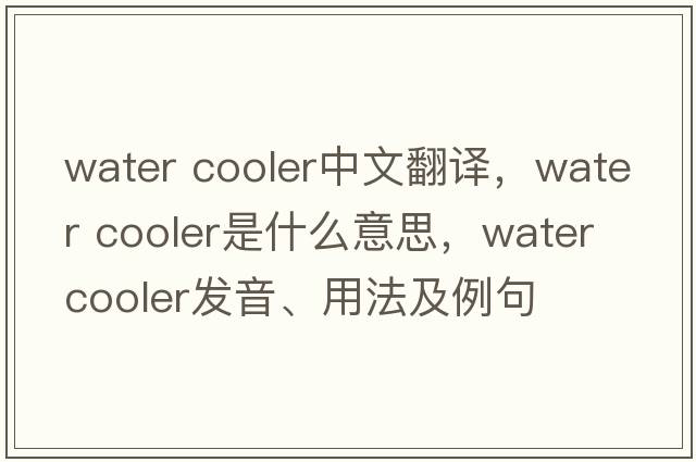 water cooler中文翻譯，water cooler是什么意思，water cooler發(fā)音、用法及例句