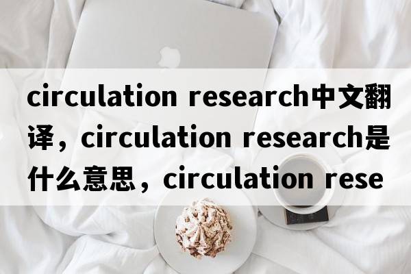 circulation research中文翻譯，circulation research是什么意思，circulation research發(fā)音、用法及例句