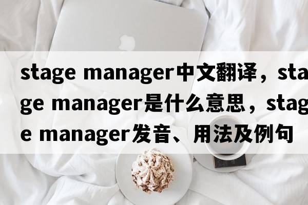 stage manager中文翻譯，stage manager是什么意思，stage manager發(fā)音、用法及例句