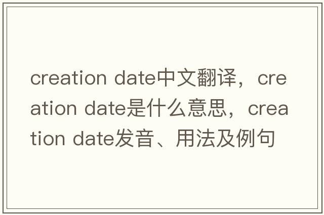 creation date中文翻譯，creation date是什么意思，creation date發(fā)音、用法及例句