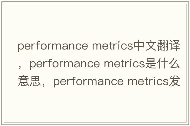 performance metrics中文翻譯，performance metrics是什么意思，performance metrics發(fā)音、用法及例句