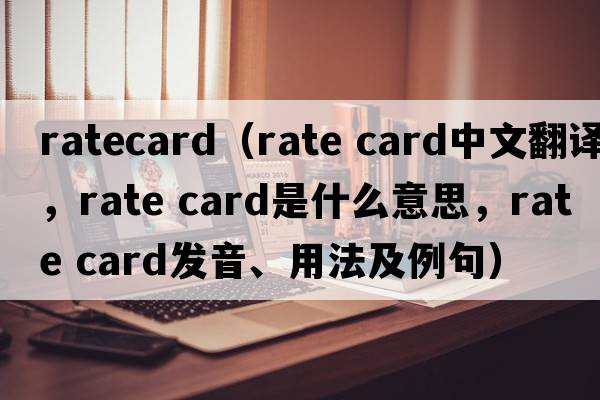 ratecard（rate card中文翻譯，rate card是什么意思，rate card發(fā)音、用法及例句）