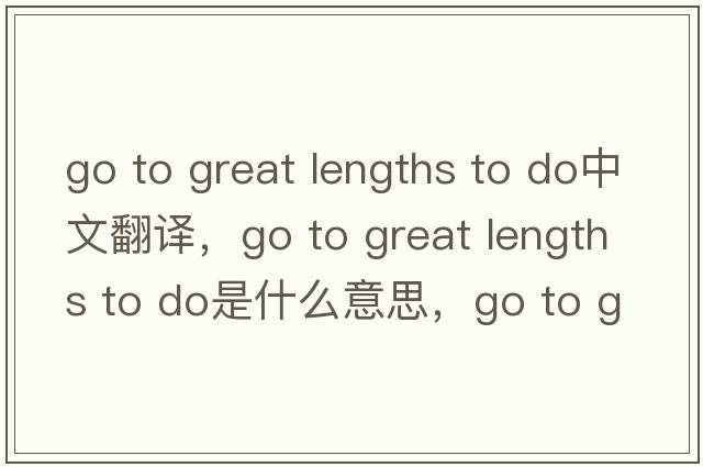 go to great lengths to do中文翻譯，go to great lengths to do是什么意思，go to great lengths to do發(fā)音、用法及例句