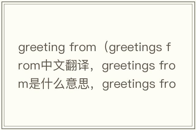 greeting from（greetings from中文翻譯，greetings from是什么意思，greetings from發(fā)音、用法及例句）