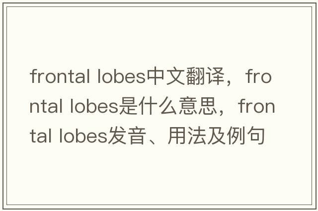 frontal lobes中文翻譯，frontal lobes是什么意思，frontal lobes發(fā)音、用法及例句