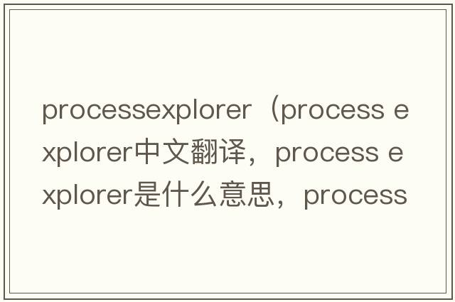 processexplorer（process explorer中文翻譯，process explorer是什么意思，process explorer發(fā)音、用法及例句）