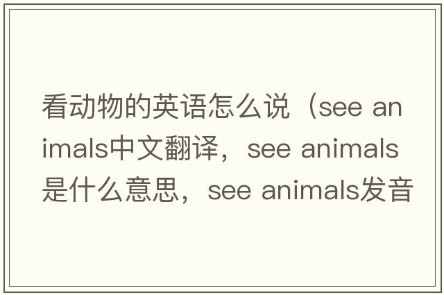 看動(dòng)物的英語(yǔ)怎么說（see animals中文翻譯，see animals是什么意思，see animals發(fā)音、用法及例句）