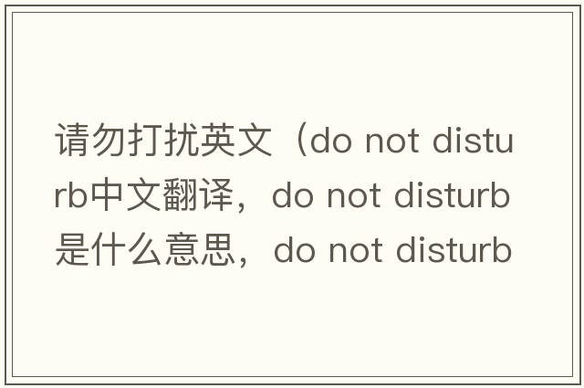 請(qǐng)勿打擾英文（do not disturb中文翻譯，do not disturb是什么意思，do not disturb發(fā)音、用法及例句）