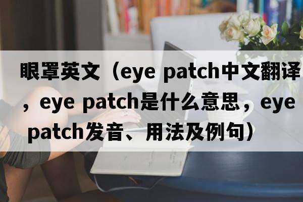 眼罩英文（eye patch中文翻譯，eye patch是什么意思，eye patch發(fā)音、用法及例句）
