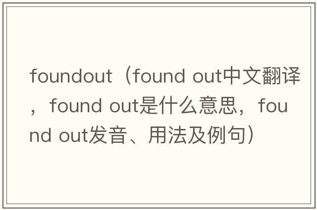 foundout（found out中文翻譯，found out是什么意思，found out發(fā)音、用法及例句）