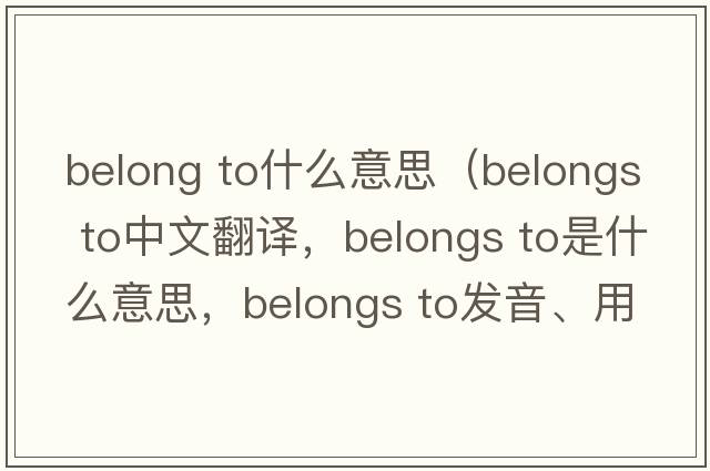 belong to什么意思（belongs to中文翻譯，belongs to是什么意思，belongs to發(fā)音、用法及例句）