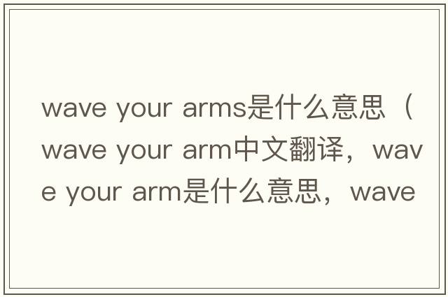 wave your arms是什么意思（wave your arm中文翻譯，wave your arm是什么意思，wave your arm發(fā)音、用法及例句）