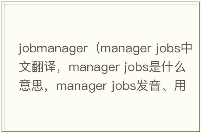 jobmanager（manager jobs中文翻譯，manager jobs是什么意思，manager jobs發(fā)音、用法及例句）