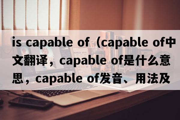 is capable of（capable of中文翻譯，capable of是什么意思，capable of發(fā)音、用法及例句）
