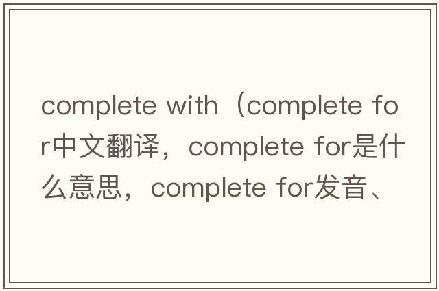 complete with（complete for中文翻譯，complete for是什么意思，complete for發(fā)音、用法及例句）