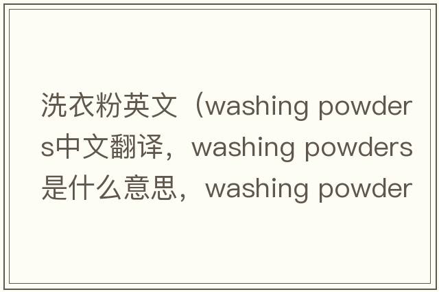 洗衣粉英文（washing powders中文翻譯，washing powders是什么意思，washing powders發(fā)音、用法及例句）