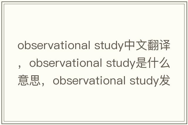 observational study中文翻譯，observational study是什么意思，observational study發(fā)音、用法及例句