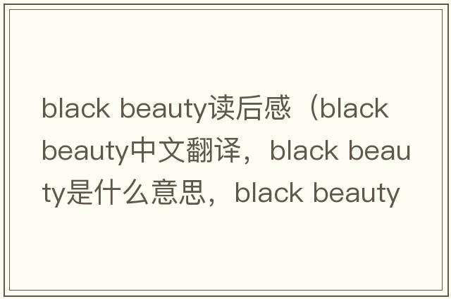 black beauty讀后感（black beauty中文翻譯，black beauty是什么意思，black beauty發(fā)音、用法及例句）