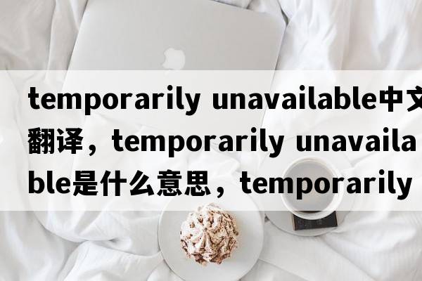 temporarily unavailable中文翻譯，temporarily unavailable是什么意思，temporarily unavailable發(fā)音、用法及例句