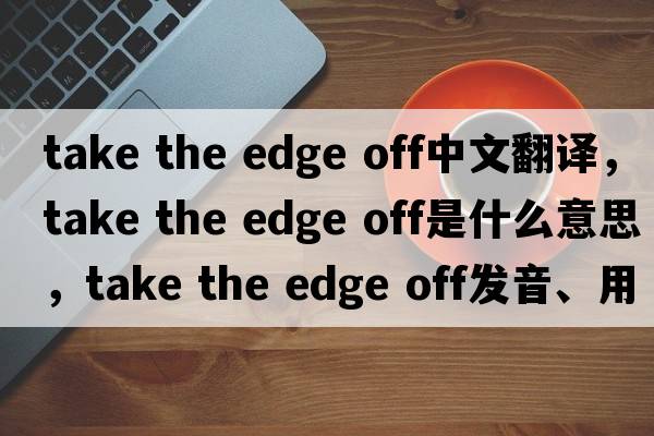take the edge off中文翻譯，take the edge off是什么意思，take the edge off發(fā)音、用法及例句