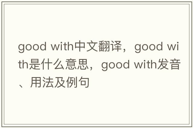 good with中文翻譯，good with是什么意思，good with發(fā)音、用法及例句