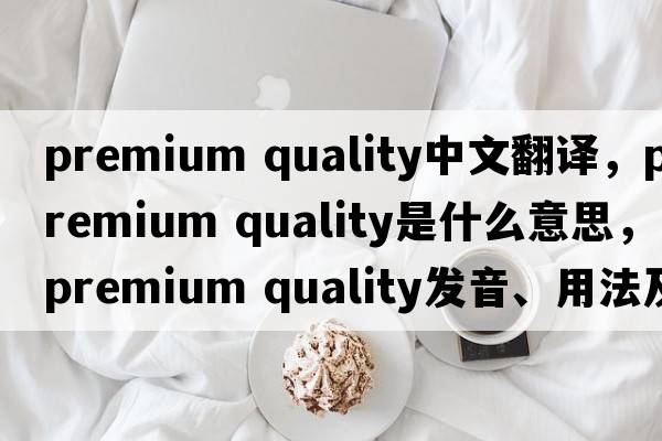 premium quality中文翻譯，premium quality是什么意思，premium quality發(fā)音、用法及例句