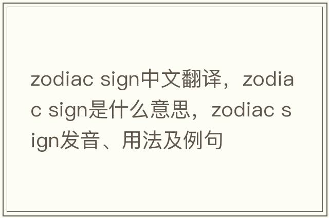 zodiac sign中文翻譯，zodiac sign是什么意思，zodiac sign發(fā)音、用法及例句