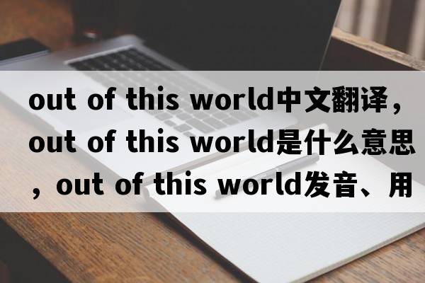 out of this world中文翻譯，out of this world是什么意思，out of this world發(fā)音、用法及例句
