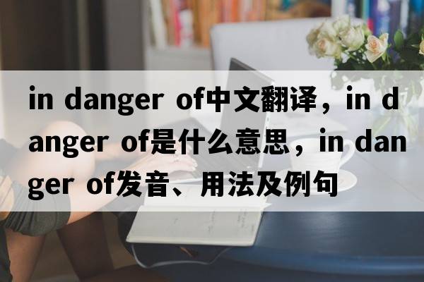 in danger of中文翻譯，in danger of是什么意思，in danger of發(fā)音、用法及例句