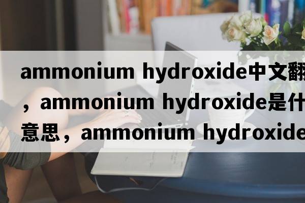 ammonium hydroxide中文翻譯，ammonium hydroxide是什么意思，ammonium hydroxide發(fā)音、用法及例句
