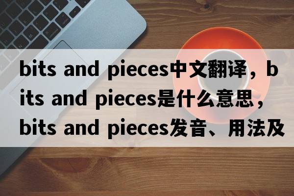 bits and pieces中文翻譯，bits and pieces是什么意思，bits and pieces發(fā)音、用法及例句
