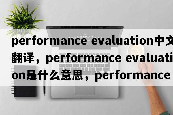 performance evaluation中文翻譯，performance evaluation是什么意思，performance evaluation發(fā)音、用法及例句