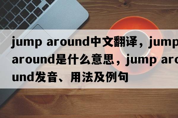 jump around中文翻譯，jump around是什么意思，jump around發(fā)音、用法及例句