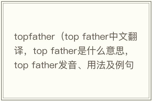 topfather（top father中文翻譯，top father是什么意思，top father發(fā)音、用法及例句）