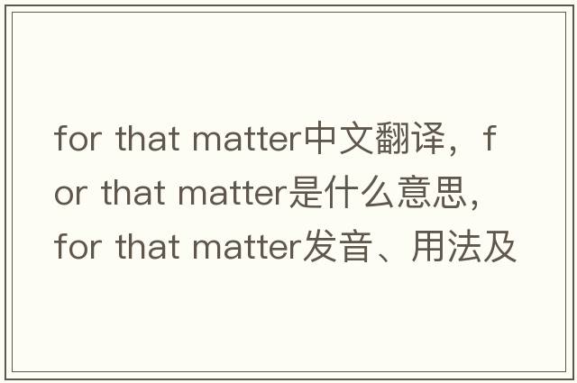 for that matter中文翻譯，for that matter是什么意思，for that matter發(fā)音、用法及例句