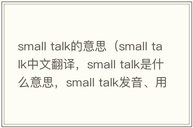 small talk的意思（small talk中文翻譯，small talk是什么意思，small talk發(fā)音、用法及例句）