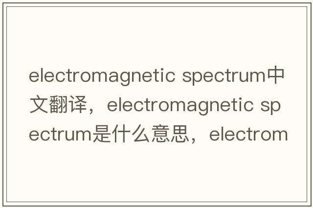 electromagnetic spectrum中文翻譯，electromagnetic spectrum是什么意思，electromagnetic spectrum發(fā)音、用法及例句