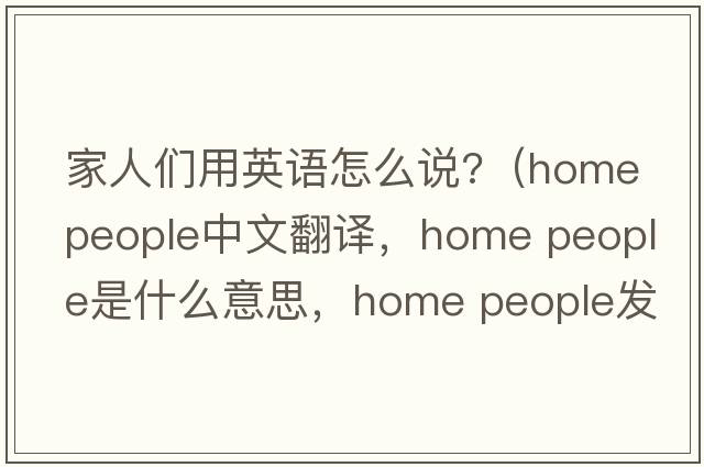 家人們用英語怎么說?（home people中文翻譯，home people是什么意思，home people發(fā)音、用法及例句）