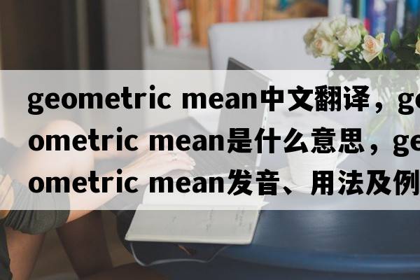 geometric mean中文翻譯，geometric mean是什么意思，geometric mean發(fā)音、用法及例句
