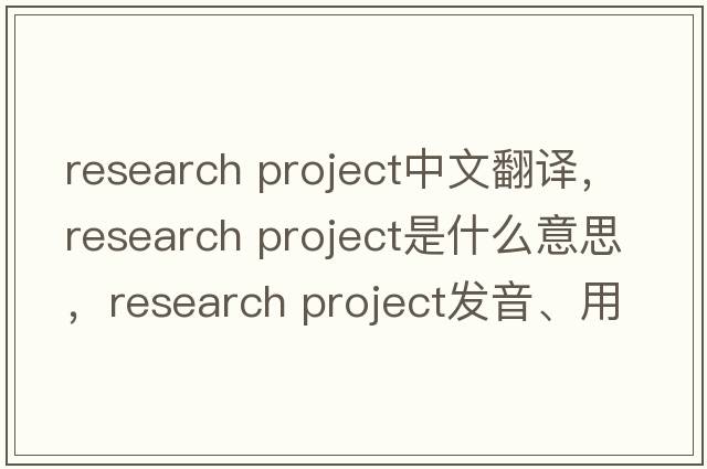 research project中文翻譯，research project是什么意思，research project發(fā)音、用法及例句